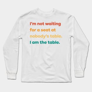 I'm not waiting for a seat at nobody's table I am the table Long Sleeve T-Shirt